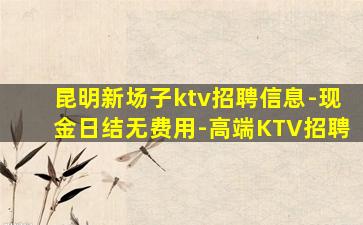 昆明新场子ktv招聘信息-现金日结无费用-高端KTV招聘
